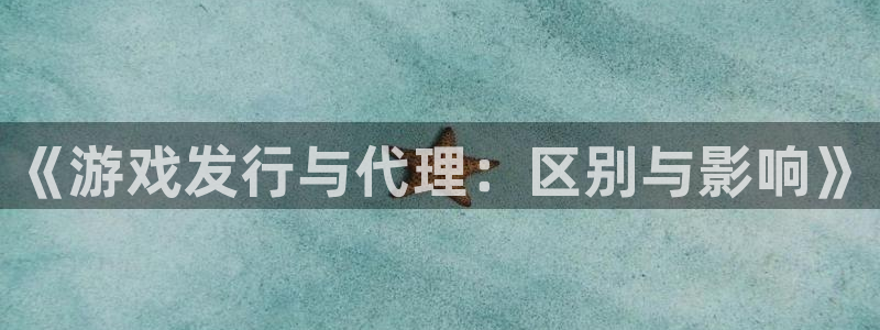 bg大游官网官网注册账号是什么：《游戏发行与代理：区别与影响》