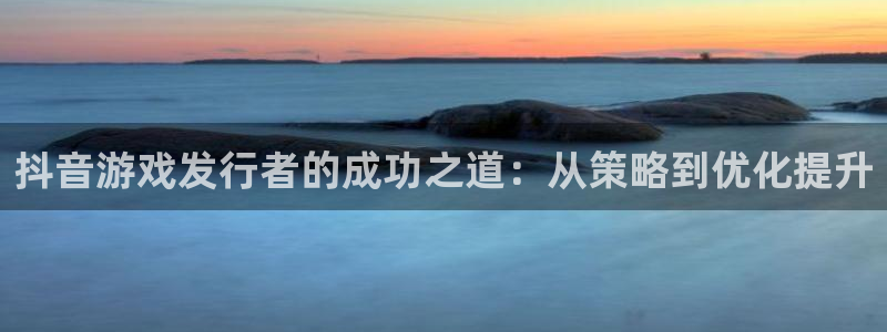 bg大游官网登录注册账号安全吗安全吗：抖音游戏发行者的成功之道：从策略到优化提升