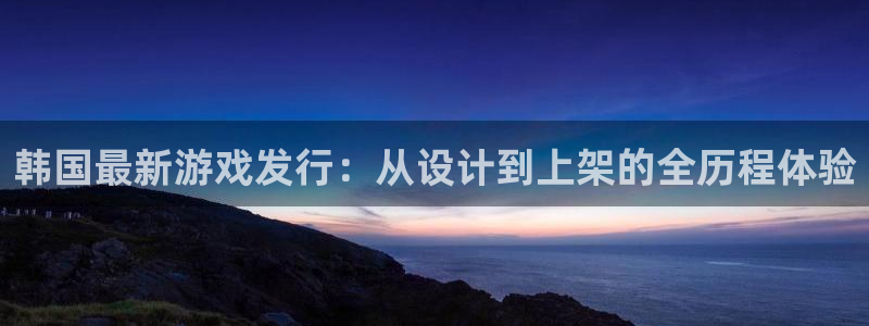 bg大游官网注册方法视频：韩国最新游戏发行：从设计到上架的全历程体验
