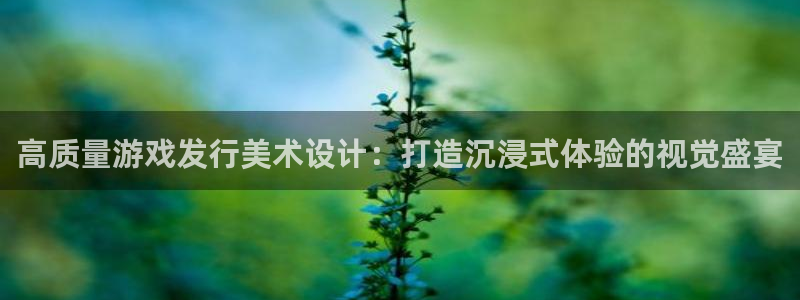 bg大游官网注册平台登录不了：高质量游戏发行美术设计：打造沉浸式体验的视觉盛宴