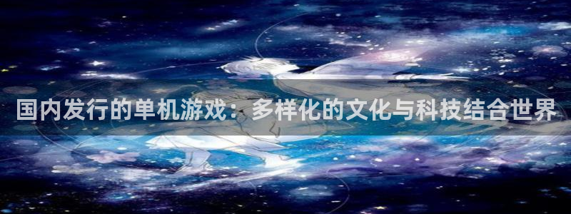 佛山bg大游：国内发行的单机游戏：多样化的文化与科技结合世界