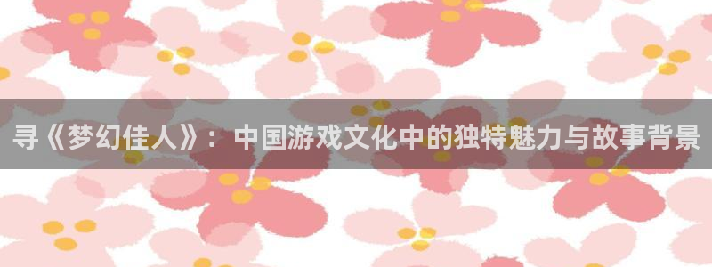 bg大游官网注册方法是什么样的：寻《梦幻佳人》：中国游戏文化中的独特魅力与故事背景