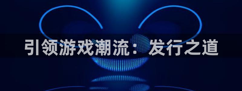 bg大游官网游戏平台介绍：引领游戏潮流：发行之道